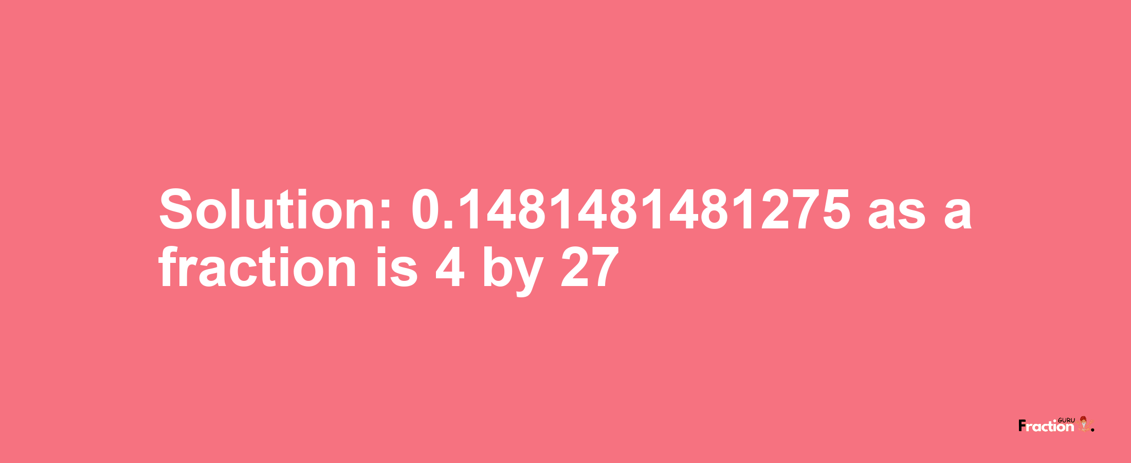 Solution:0.1481481481275 as a fraction is 4/27